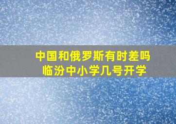 中国和俄罗斯有时差吗 临汾中小学几号开学